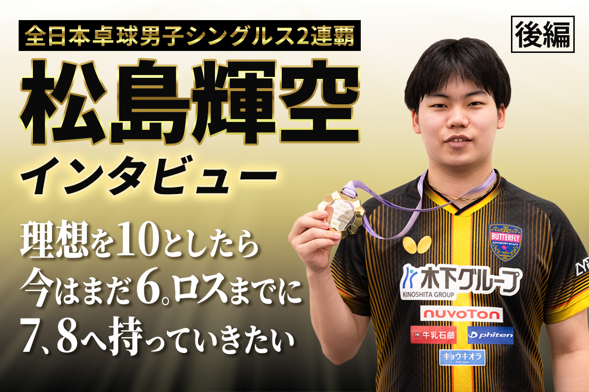 全日本卓球男子シングルス2連覇　松島輝空インタビュー（後編）