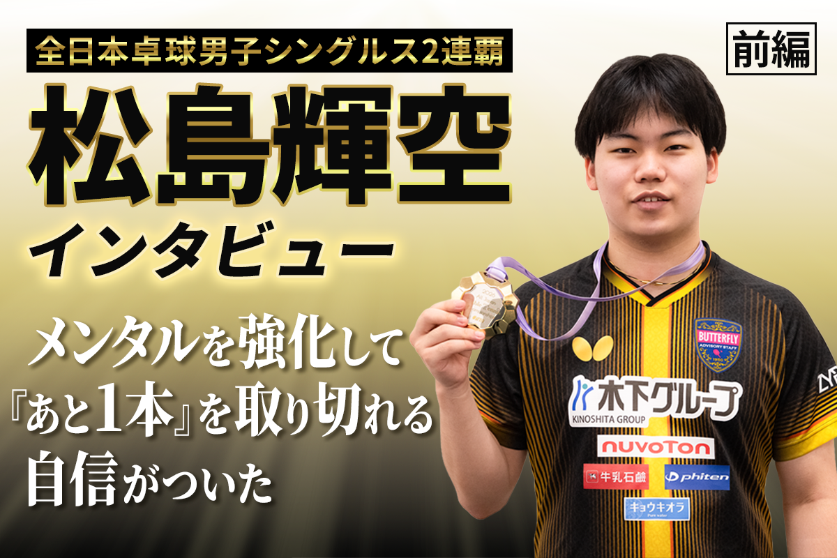 全日本卓球男子シングルス2連覇　松島輝空インタビュー（前編）