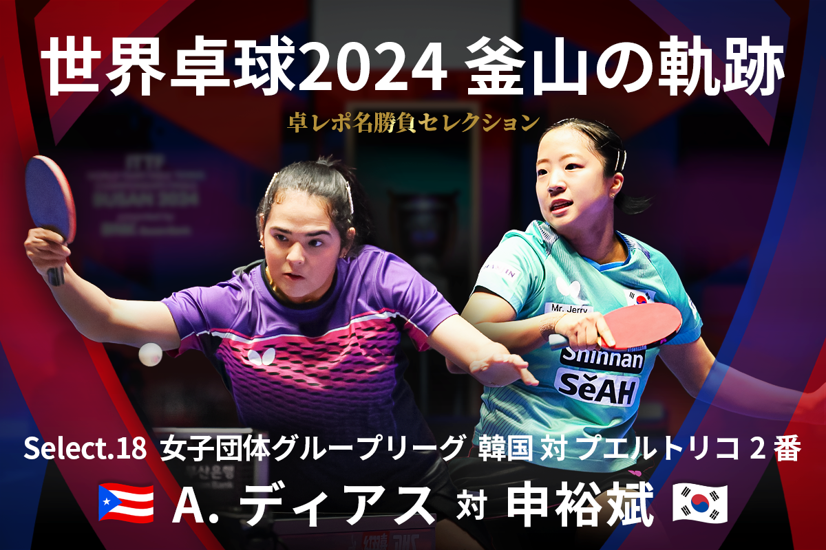 卓レポ名勝負セレクション　世界卓球2024釜山の軌跡 Select.18　A.ディアス（プエルトリコ） 対 申裕斌（韓国）