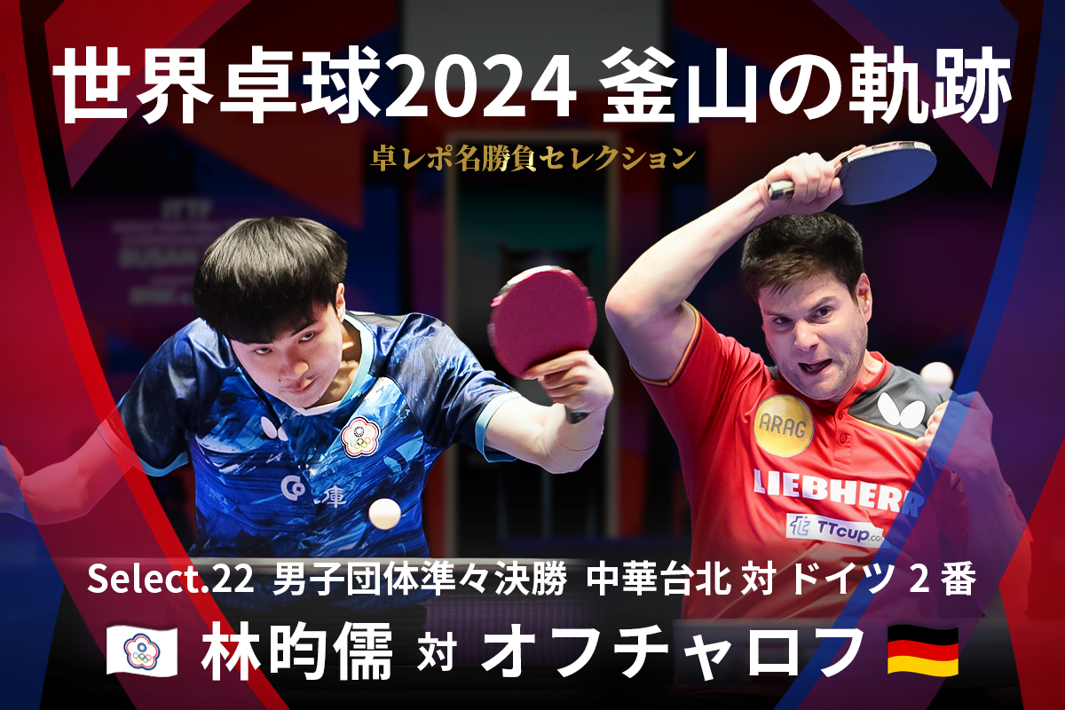 卓レポ名勝負セレクション　世界卓球2024釜山の軌跡 Select.22　林昀儒（中華台北） 対 オフチャロフ（ドイツ）