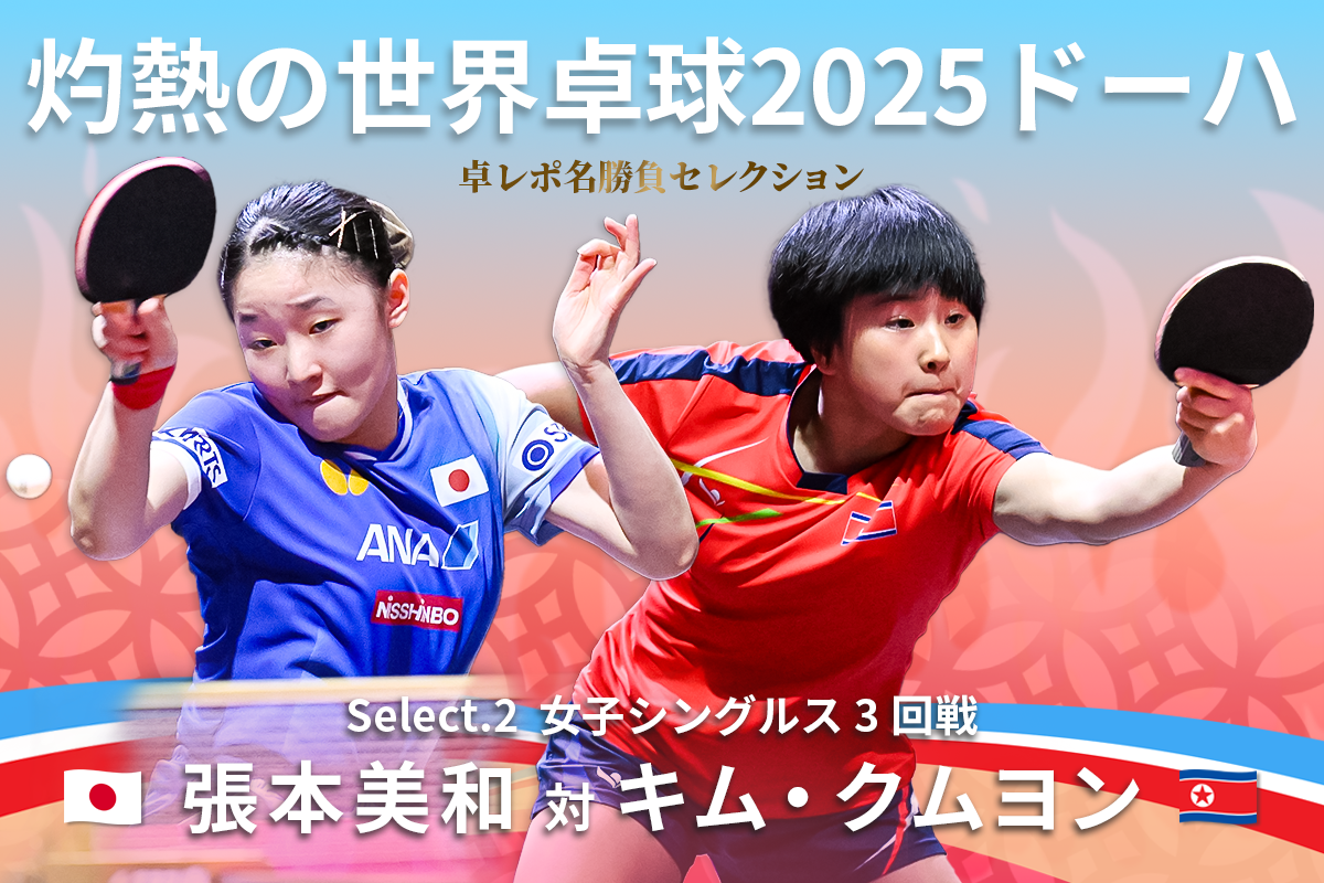 卓レポ名勝負セレクション　灼熱の世界卓球2025ドーハ Select.2　張本美和（日本） 対 キム・クムヨン（北朝鮮）