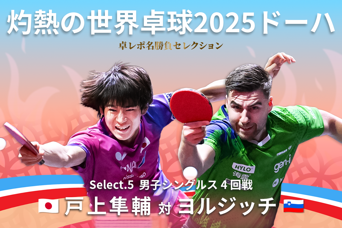 卓レポ名勝負セレクション　灼熱の世界卓球2025ドーハ Select.5　戸上隼輔（日本） 対 ヨルジッチ（スロベニア）