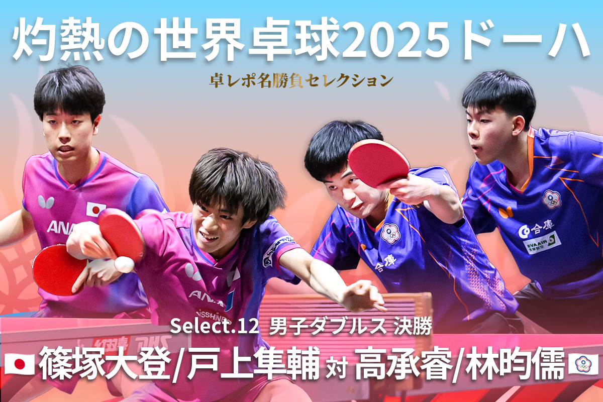 卓レポ名勝負セレクション　灼熱の世界卓球2025ドーハ Select.12　篠塚大登／戸上隼輔（日本） 対 高承睿／林昀儒（中華台北）
