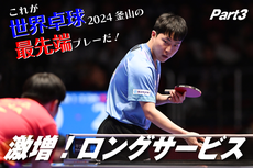 これが世界卓球2024釜山の最先端プレーだ！　Part3 激増！ロングサービス