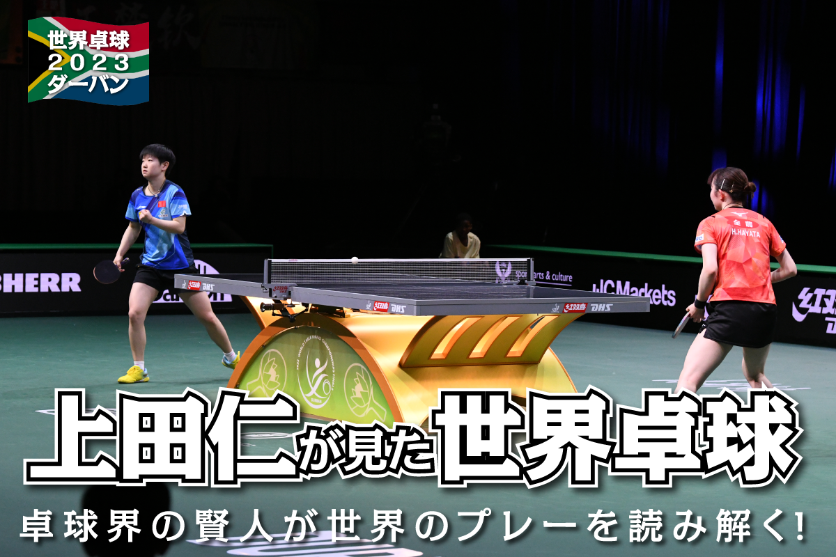 世界卓球2023ダーバン　上田仁が読み解く世界卓球「孫穎莎のフォア攻めに屈するも、早田の奮闘にみなが感化されてほしい」