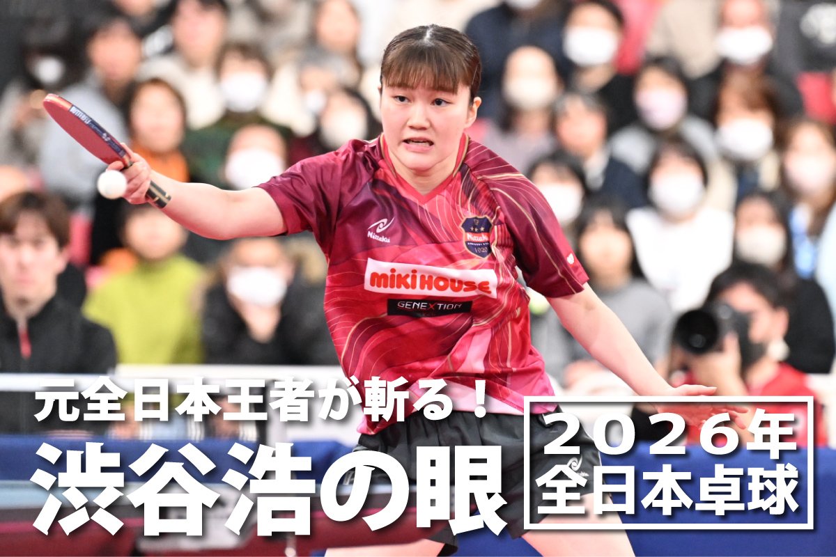 2026年全日本卓球　元全日本王者が斬る！渋谷浩の眼 ～女子シングルス準々決勝～
