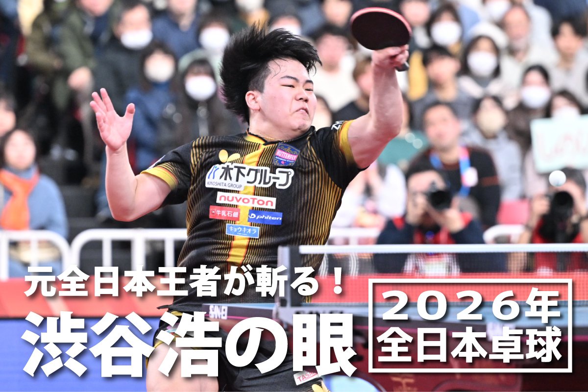 2026年全日本卓球　元全日本王者が斬る！渋谷浩の眼 ～男子シングルス準決勝、決勝～