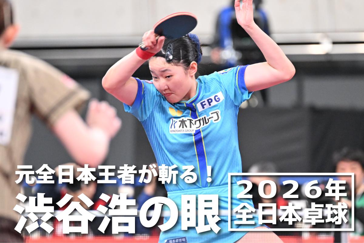 2026年全日本卓球　元全日本王者が斬る！渋谷浩の眼 ～女子シングルス決勝～